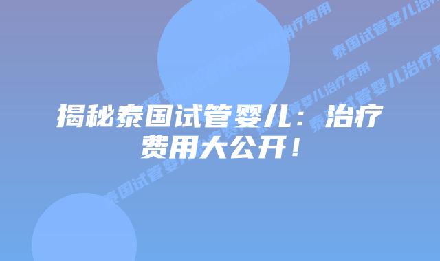 揭秘泰国试管婴儿：治疗费用大公开！