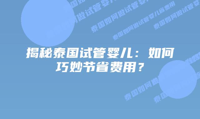 揭秘泰国试管婴儿：如何巧妙节省费用？