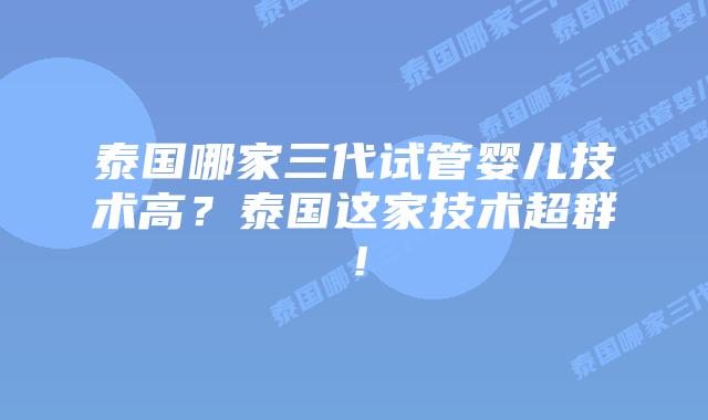泰国哪家三代试管婴儿技术高？泰国这家技术超群！