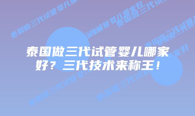 泰国做三代试管婴儿哪家好？三代技术来称王！