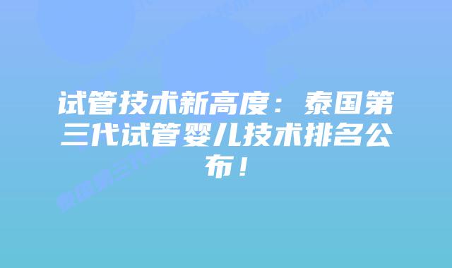 试管技术新高度：泰国第三代试管婴儿技术排名公布！