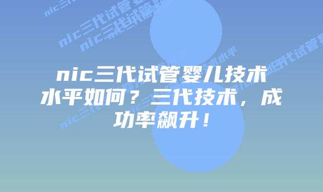 nic三代试管婴儿技术水平如何？三代技术，成功率飙升！