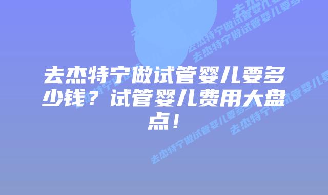 去杰特宁做试管婴儿要多少钱？试管婴儿费用大盘点！