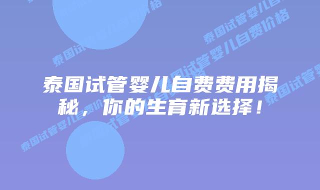 泰国试管婴儿自费费用揭秘，你的生育新选择！