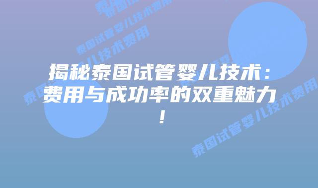 揭秘泰国试管婴儿技术：费用与成功率的双重魅力！