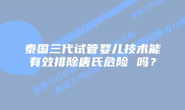 泰国三代试管婴儿技术能有效排除唐氏危险 吗？