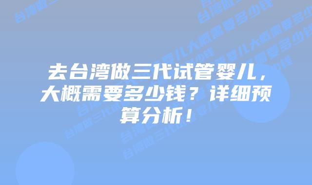 去台湾做三代试管婴儿，大概需要多少钱？详细预算分析！