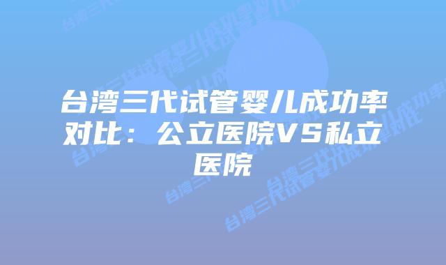 台湾三代试管婴儿成功率对比：公立医院VS私立医院