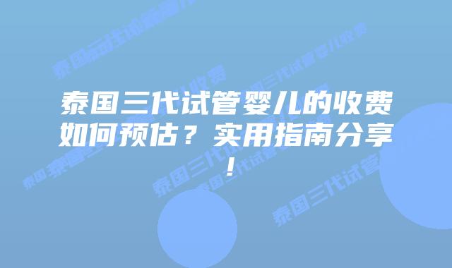 泰国三代试管婴儿的收费如何预估？实用指南分享！