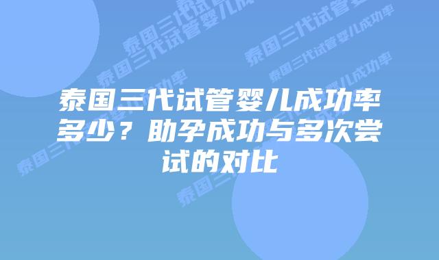 泰国三代试管婴儿成功率多少?助孕成功与多次尝试的对比插图 泰国三代试管婴儿成功率多少?助孕成功与多次尝试的对比