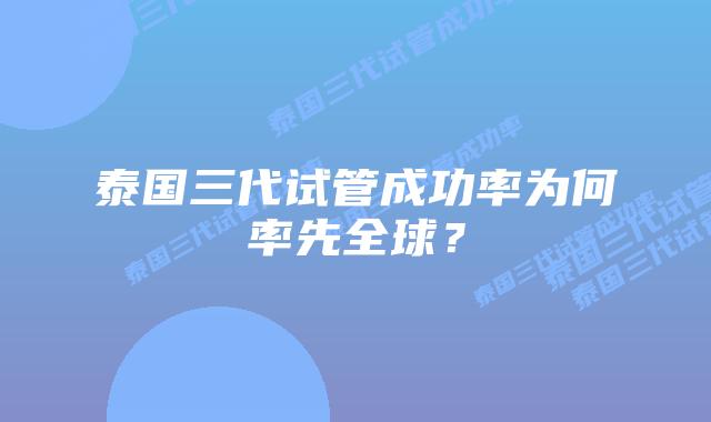 泰国三代试管成功率为何率先全球？