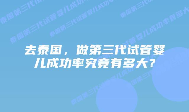 去泰国，做第三代试管婴儿成功率究竟有多大？
