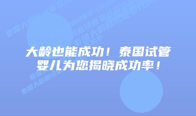 大龄也能成功！泰国试管婴儿为您揭晓成功率！