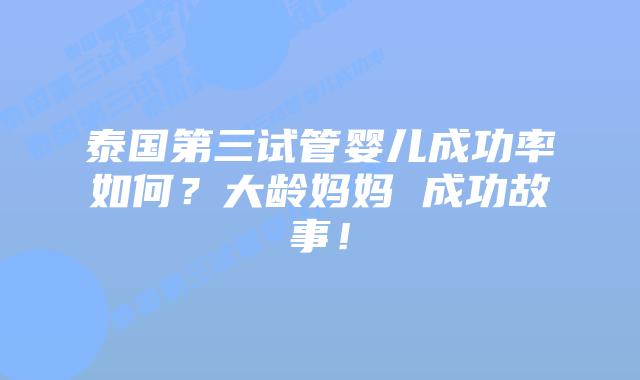 泰国第三试管婴儿成功率如何？大龄妈妈 成功故事！