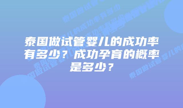 泰国做试管婴儿的成功率有多少？成功孕育的概率是多少？