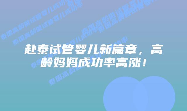 赴泰试管婴儿新篇章，高龄妈妈成功率高涨！