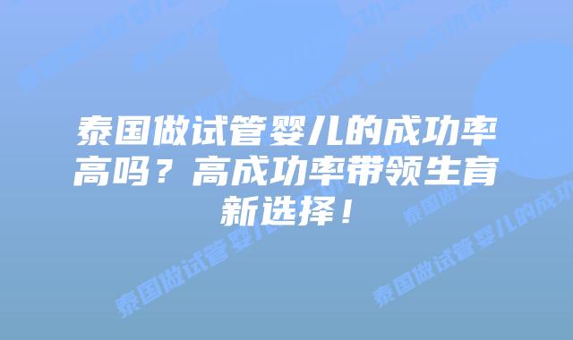 泰国做试管婴儿的成功率高吗?高成功率带领生育新选择!插图 泰国做试管婴儿的成功率高吗?高成功率带领生育新选择!