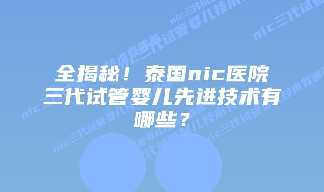 全揭秘！泰国nic医院三代试管婴儿先进技术有哪些？