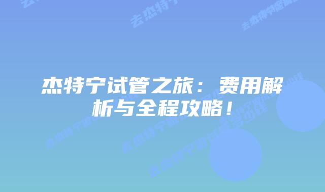 杰特宁试管之旅：费用解析与全程攻略！