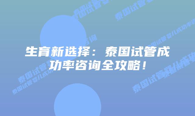 生育新选择:泰国试管成功率咨询全攻略!插图 生育新选择:泰国试管成功率咨询全攻略!