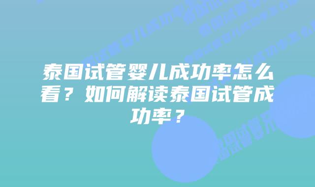 泰国试管婴儿成功率怎么看？如何解读泰国试管成功率？
