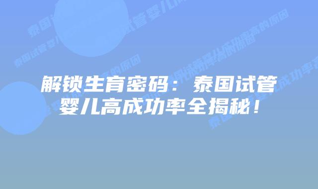 解锁生育密码：泰国试管婴儿高成功率全揭秘！