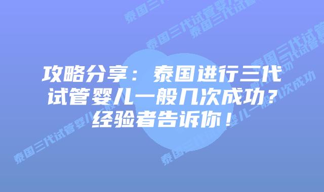 攻略分享:泰国进行三代试管婴儿一般几次成功?经验者告诉你!插图 攻略分享:泰国进行三代试管婴儿一般几次成功?经验者告诉你!