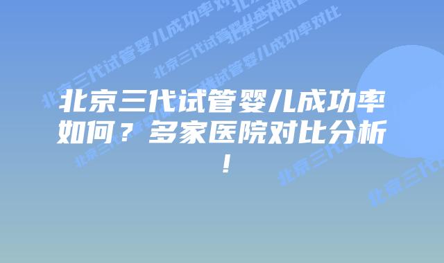 北京三代试管婴儿成功率如何？多家医院对比分析！