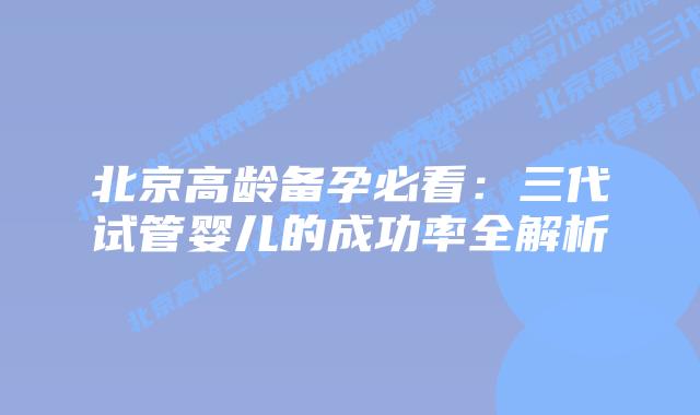 北京高龄备孕必看：三代试管婴儿的成功率全解析
