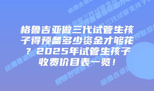 格鲁吉亚做三代试管生孩子得预备多少资金才够花?2025年试管生孩子收费价目表一览!插图 格鲁吉亚做三代试管生孩子得预备多少资金才够花?2025年试管生孩子收费价目表一览!