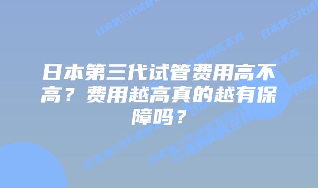 日本第三代试管费用高不高？费用越高真的越有保障吗？