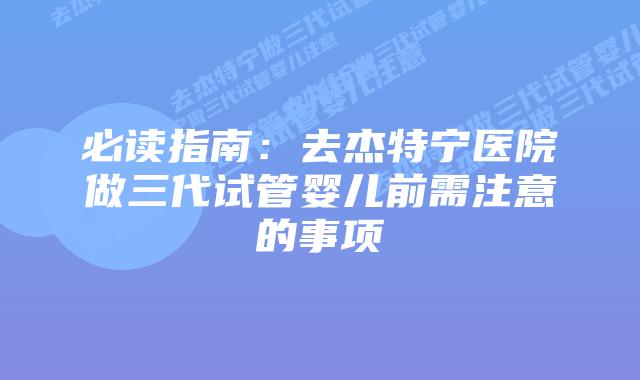 必读指南：去杰特宁医院做三代试管婴儿前需注意的事项