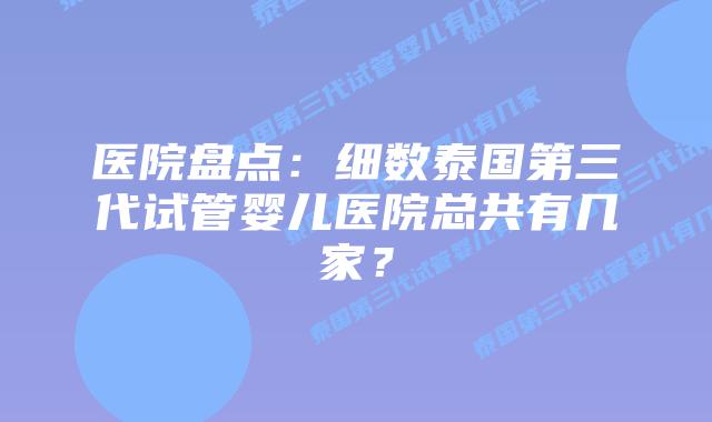 医院盘点：细数泰国第三代试管婴儿医院总共有几家？