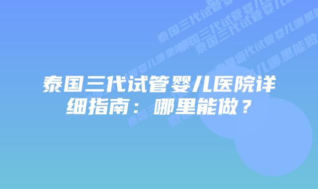 泰国三代试管婴儿医院详细指南:哪里能做?插图 泰国三代试管婴儿医院详细指南:哪里能做?