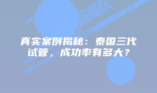 真实案例揭秘：泰国三代试管，成功率有多大？