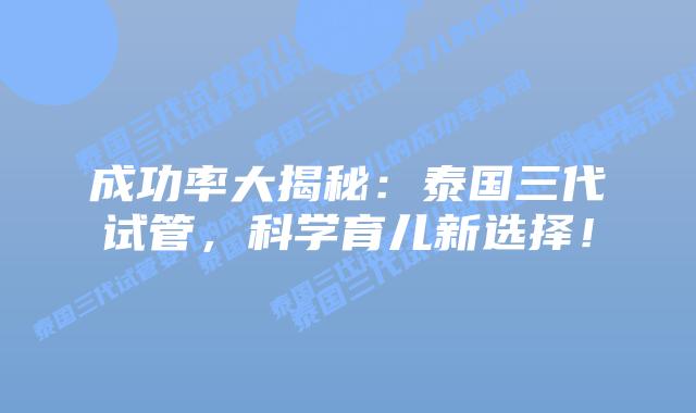 成功率大揭秘:泰国三代试管,科学育儿新选择!插图 成功率大揭秘:泰国三代试管,科学育儿新选择!