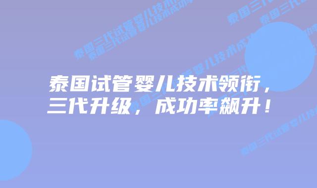 泰国试管婴儿技术领衔,三代升级,成功率飙升!插图 泰国试管婴儿技术领衔,三代升级,成功率飙升!