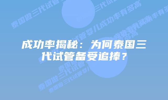 成功率揭秘:为何泰国三代试管备受追捧?插图 成功率揭秘:为何泰国三代试管备受追捧?