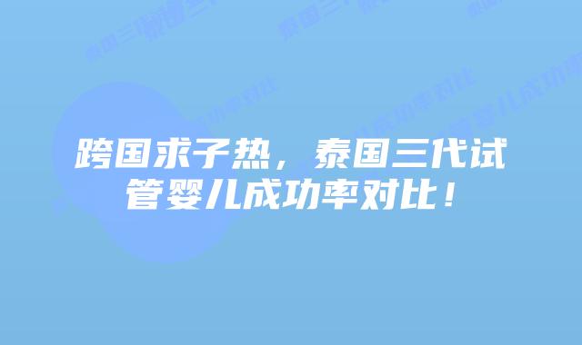 跨国求子热,泰国三代试管婴儿成功率对比!插图 跨国求子热,泰国三代试管婴儿成功率对比!