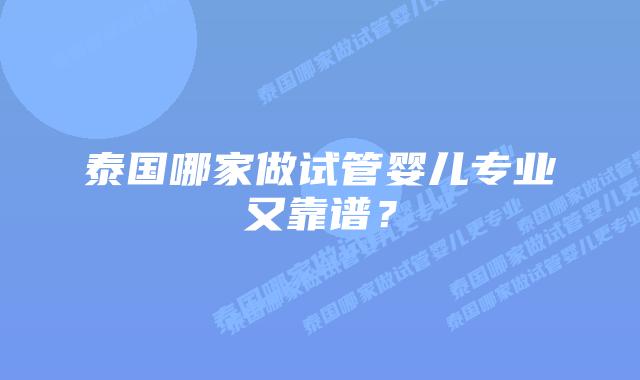 泰国哪家做试管婴儿专业又靠谱？