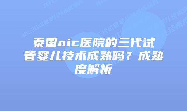 泰国nic医院的三代试管婴儿技术成熟吗？成熟度解析