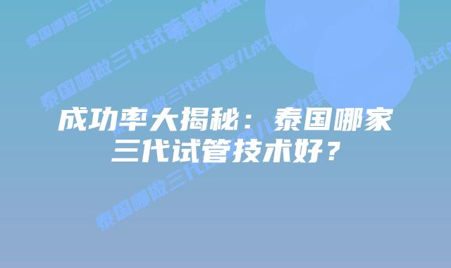 成功率大揭秘:泰国哪家三代试管技术好?插图 成功率大揭秘:泰国哪家三代试管技术好?