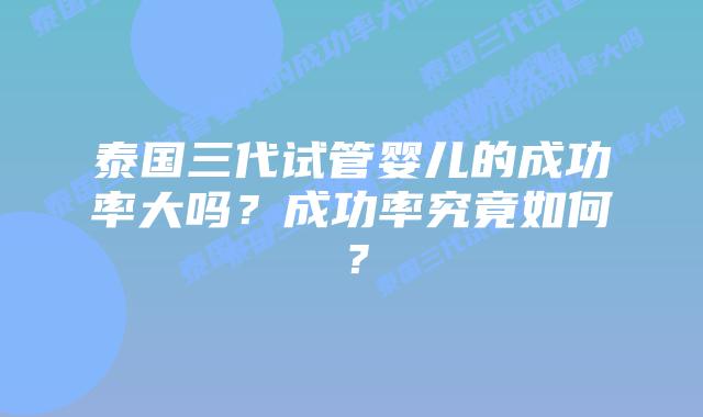 泰国三代试管婴儿的成功率大吗？成功率究竟如何？