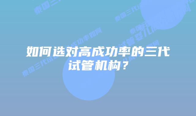 如何选对高成功率的三代试管机构？