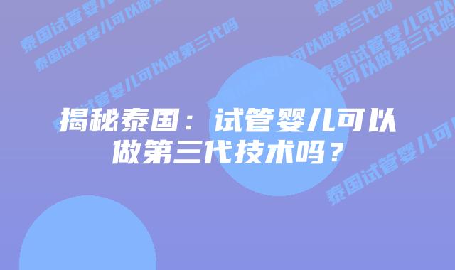 揭秘泰国：试管婴儿可以做第三代技术吗？