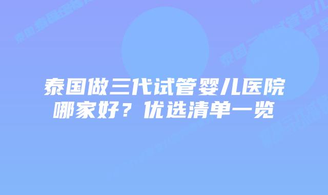 泰国做三代试管婴儿医院哪家好？优选清单一览