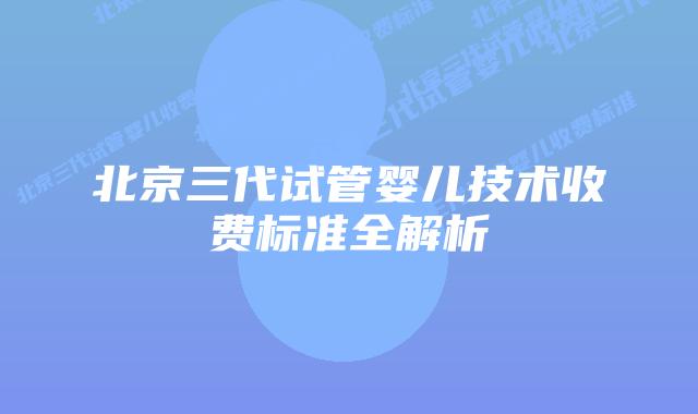 北京三代试管婴儿技术收费标准全解析