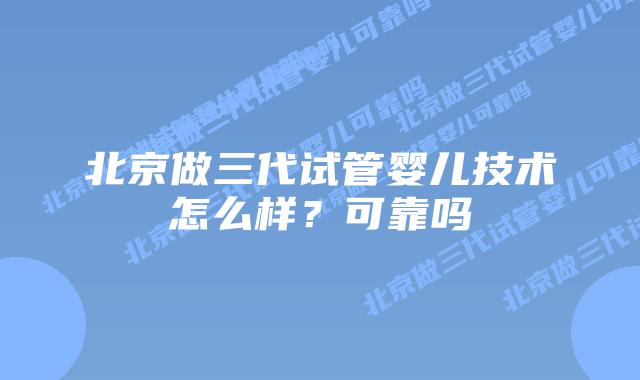 北京做三代试管婴儿技术怎么样？可靠吗