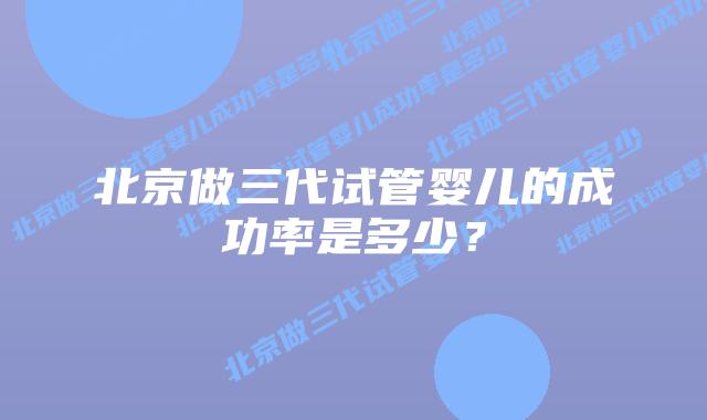 北京做三代试管婴儿的成功率是多少？