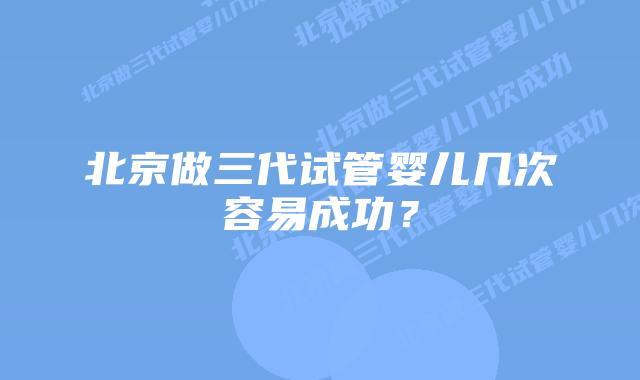 北京做三代试管婴儿几次容易成功？
